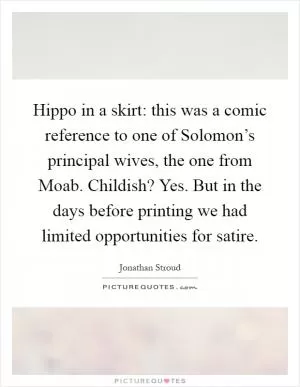 Hippo in a skirt: this was a comic reference to one of Solomon’s principal wives, the one from Moab. Childish? Yes. But in the days before printing we had limited opportunities for satire Picture Quote #1