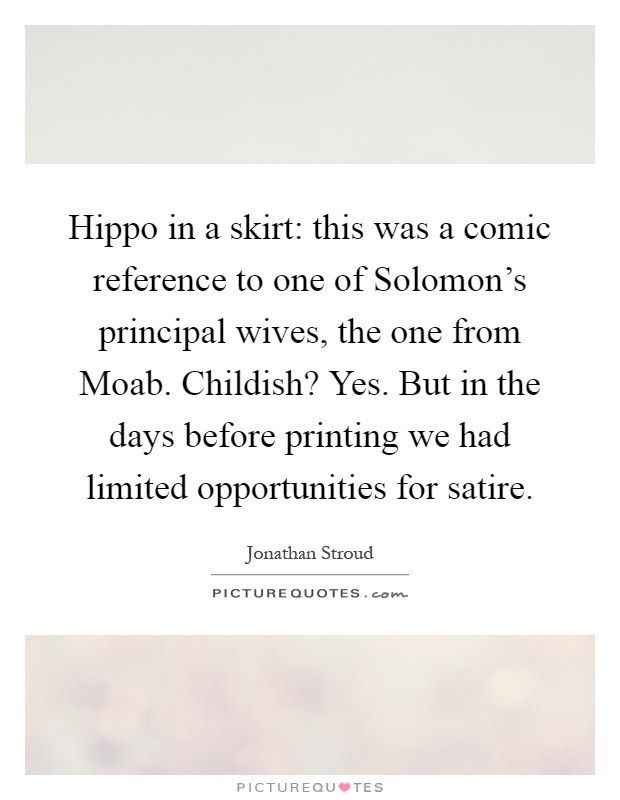Hippo in a skirt: this was a comic reference to one of Solomon's principal wives, the one from Moab. Childish? Yes. But in the days before printing we had limited opportunities for satire Picture Quote #1