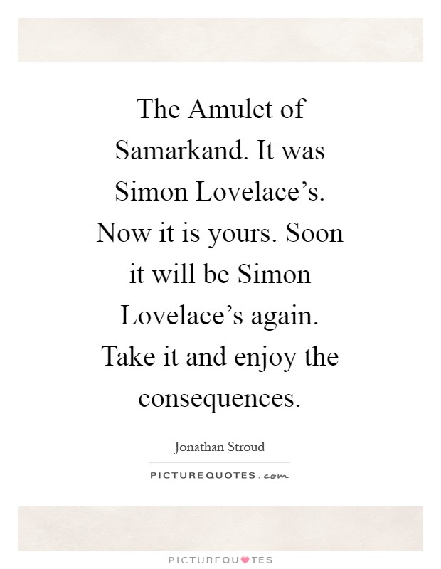 The Amulet of Samarkand. It was Simon Lovelace's. Now it is yours. Soon it will be Simon Lovelace's again. Take it and enjoy the consequences Picture Quote #1