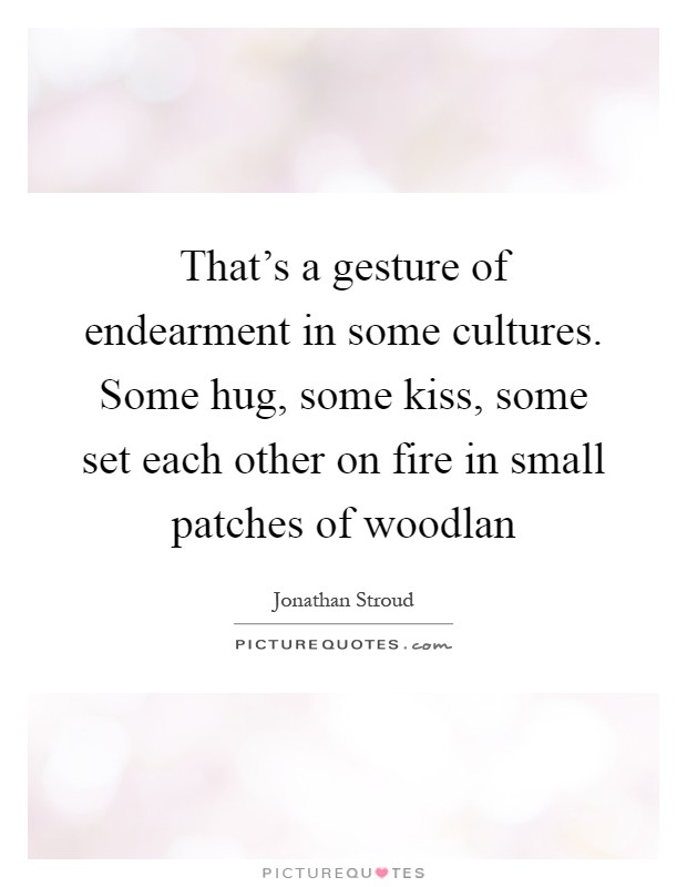 That's a gesture of endearment in some cultures. Some hug, some kiss, some set each other on fire in small patches of woodlan Picture Quote #1