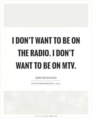 I don’t want to be on the radio. I don’t want to be on Mtv Picture Quote #1