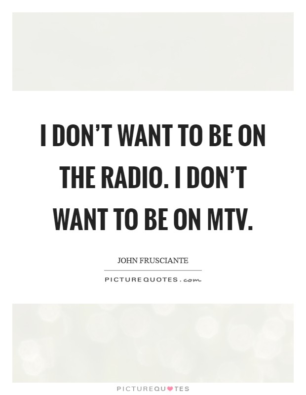 I don't want to be on the radio. I don't want to be on Mtv Picture Quote #1