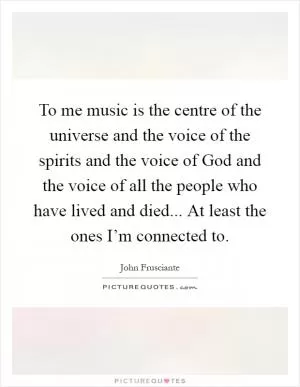 To me music is the centre of the universe and the voice of the spirits and the voice of God and the voice of all the people who have lived and died... At least the ones I’m connected to Picture Quote #1