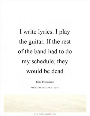 I write lyrics. I play the guitar. If the rest of the band had to do my schedule, they would be dead Picture Quote #1