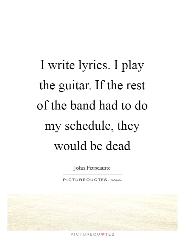 I write lyrics. I play the guitar. If the rest of the band had to do my schedule, they would be dead Picture Quote #1