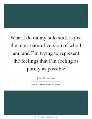 What I do on my solo stuff is just the most natural version of who I am, and I’m trying to represent the feelings that I’m feeling as purely as possible Picture Quote #1