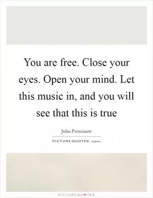 You are free. Close your eyes. Open your mind. Let this music in, and you will see that this is true Picture Quote #1