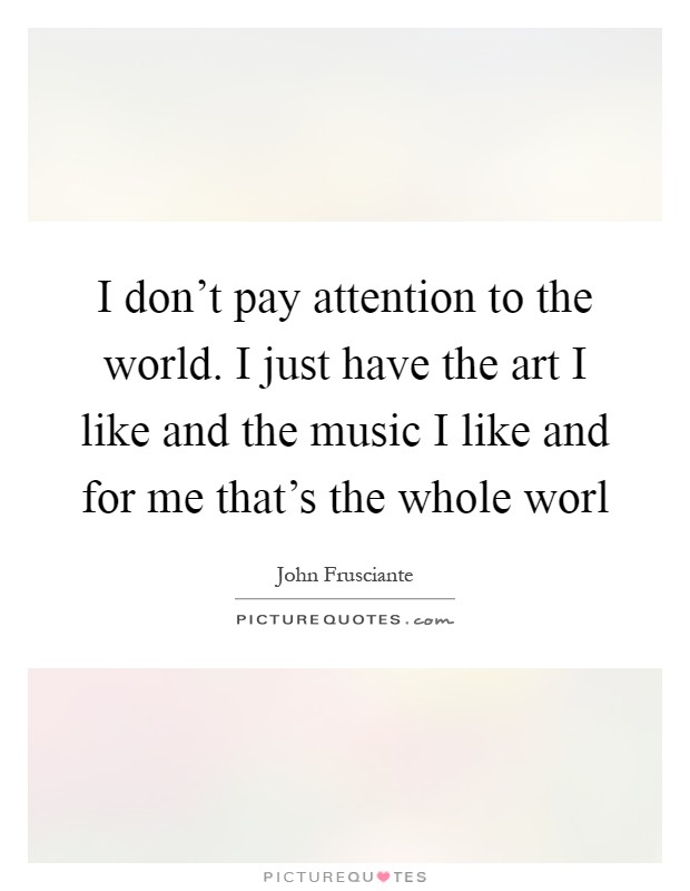 I don't pay attention to the world. I just have the art I like and the music I like and for me that's the whole worl Picture Quote #1