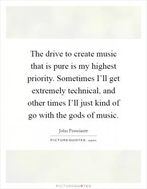 The drive to create music that is pure is my highest priority. Sometimes I’ll get extremely technical, and other times I’ll just kind of go with the gods of music Picture Quote #1