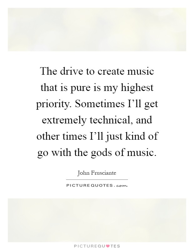 The drive to create music that is pure is my highest priority. Sometimes I'll get extremely technical, and other times I'll just kind of go with the gods of music Picture Quote #1