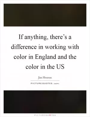 If anything, there’s a difference in working with color in England and the color in the US Picture Quote #1