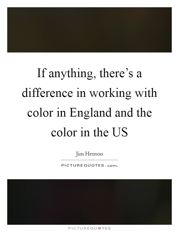 If anything, there's a difference in working with color in England and the color in the US Picture Quote #1