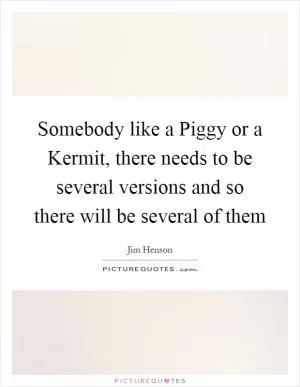 Somebody like a Piggy or a Kermit, there needs to be several versions and so there will be several of them Picture Quote #1