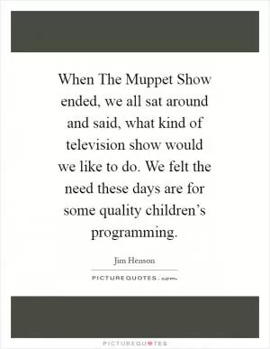 When The Muppet Show ended, we all sat around and said, what kind of television show would we like to do. We felt the need these days are for some quality children’s programming Picture Quote #1