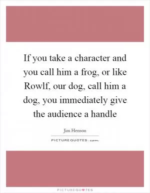If you take a character and you call him a frog, or like Rowlf, our dog, call him a dog, you immediately give the audience a handle Picture Quote #1
