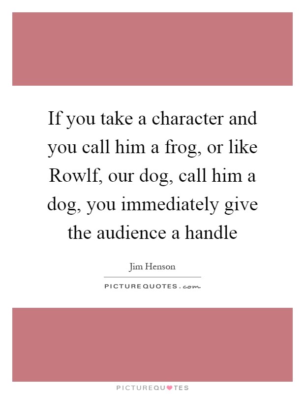 If you take a character and you call him a frog, or like Rowlf, our dog, call him a dog, you immediately give the audience a handle Picture Quote #1