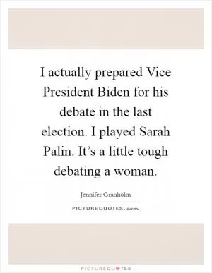 I actually prepared Vice President Biden for his debate in the last election. I played Sarah Palin. It’s a little tough debating a woman Picture Quote #1