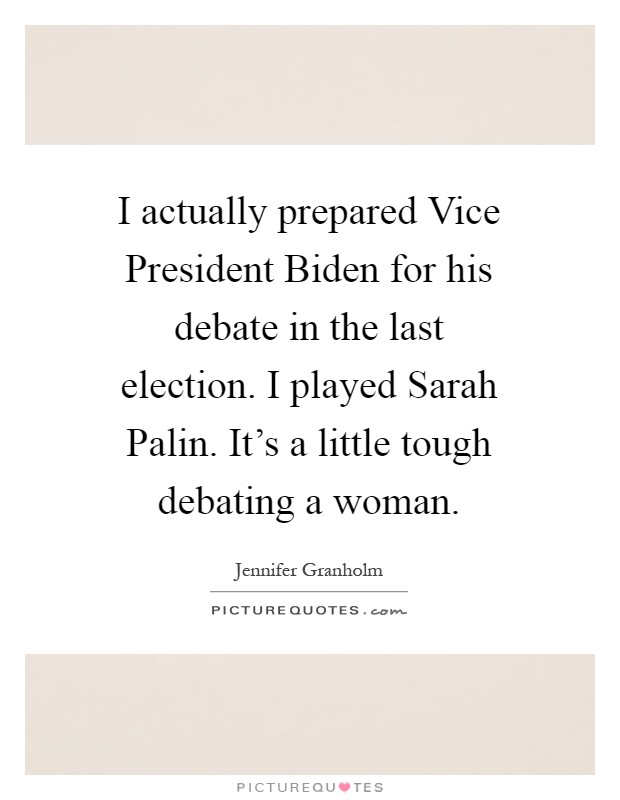 I actually prepared Vice President Biden for his debate in the last election. I played Sarah Palin. It's a little tough debating a woman Picture Quote #1