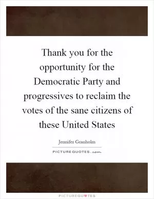 Thank you for the opportunity for the Democratic Party and progressives to reclaim the votes of the sane citizens of these United States Picture Quote #1