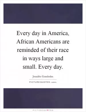 Every day in America, African Americans are reminded of their race in ways large and small. Every day Picture Quote #1