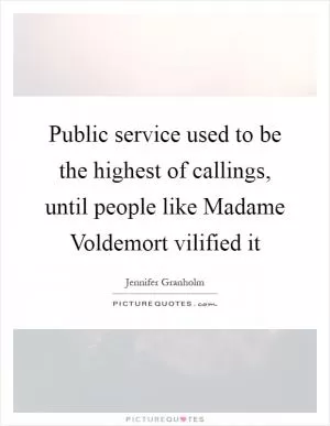 Public service used to be the highest of callings, until people like Madame Voldemort vilified it Picture Quote #1