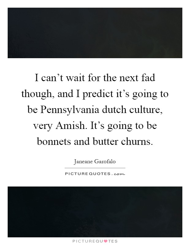 I can't wait for the next fad though, and I predict it's going to be Pennsylvania dutch culture, very Amish. It's going to be bonnets and butter churns Picture Quote #1