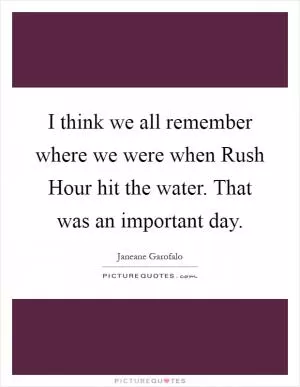 I think we all remember where we were when Rush Hour hit the water. That was an important day Picture Quote #1