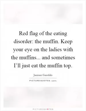 Red flag of the eating disorder: the muffin. Keep your eye on the ladies with the muffins... and sometimes I’ll just eat the muffin top Picture Quote #1