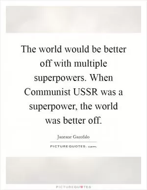 The world would be better off with multiple superpowers. When Communist USSR was a superpower, the world was better off Picture Quote #1