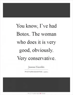 You know, I’ve had Botox. The woman who does it is very good, obviously. Very conservative Picture Quote #1