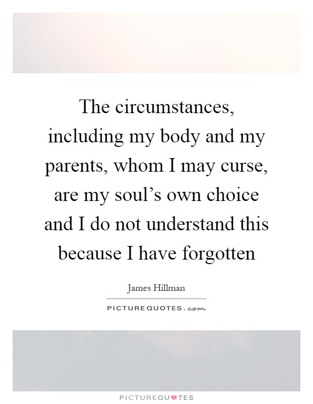 The circumstances, including my body and my parents, whom I may curse, are my soul's own choice and I do not understand this because I have forgotten Picture Quote #1