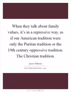 When they talk about family values, it’s in a repressive way, as if our American tradition were only the Puritan tradition or the 19th century oppressive tradition. The Christian tradition Picture Quote #1