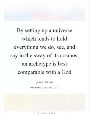 By setting up a universe which tends to hold everything we do, see, and say in the sway of its cosmos, an archetype is best comparable with a God Picture Quote #1