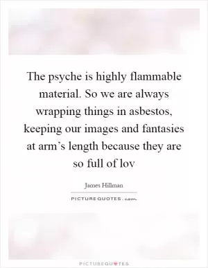 The psyche is highly flammable material. So we are always wrapping things in asbestos, keeping our images and fantasies at arm’s length because they are so full of lov Picture Quote #1