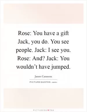 Rose: You have a gift Jack, you do. You see people. Jack: I see you. Rose: And? Jack: You wouldn’t have jumped Picture Quote #1