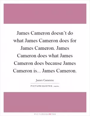 James Cameron doesn’t do what James Cameron does for James Cameron. James Cameron does what James Cameron does because James Cameron is... James Cameron Picture Quote #1
