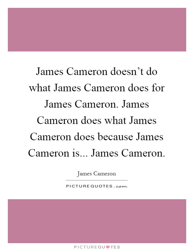 James Cameron doesn't do what James Cameron does for James Cameron. James Cameron does what James Cameron does because James Cameron is... James Cameron Picture Quote #1