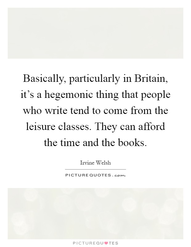 Basically, particularly in Britain, it's a hegemonic thing that people who write tend to come from the leisure classes. They can afford the time and the books Picture Quote #1