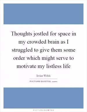 Thoughts jostled for space in my crowded brain as I struggled to give them some order which might serve to motivate my listless life Picture Quote #1