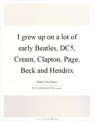 I grew up on a lot of early Beatles, DC5, Cream, Clapton, Page, Beck and Hendrix Picture Quote #1