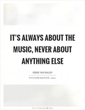 It’s Always about the music, never about anything else Picture Quote #1