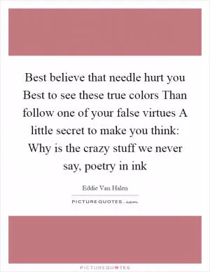 Best believe that needle hurt you Best to see these true colors Than follow one of your false virtues A little secret to make you think: Why is the crazy stuff we never say, poetry in ink Picture Quote #1