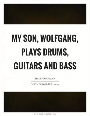 My son, Wolfgang, plays drums, guitars and bass Picture Quote #1