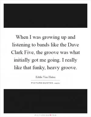 When I was growing up and listening to bands like the Dave Clark Five, the groove was what initially got me going. I really like that funky, heavy groove Picture Quote #1