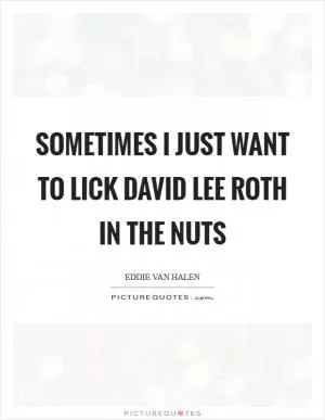 Sometimes I just want to lick David Lee Roth in the nuts Picture Quote #1