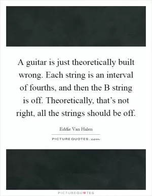 A guitar is just theoretically built wrong. Each string is an interval of fourths, and then the B string is off. Theoretically, that’s not right, all the strings should be off Picture Quote #1