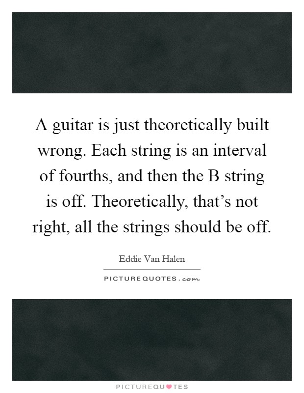 A guitar is just theoretically built wrong. Each string is an interval of fourths, and then the B string is off. Theoretically, that's not right, all the strings should be off Picture Quote #1