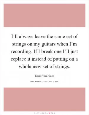 I’ll always leave the same set of strings on my guitars when I’m recording. If I break one I’ll just replace it instead of putting on a whole new set of strings Picture Quote #1