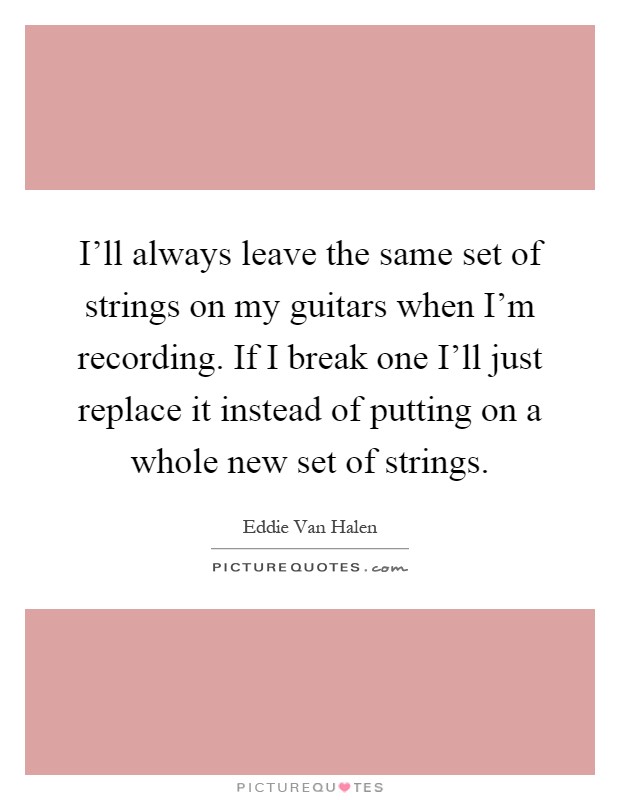 I'll always leave the same set of strings on my guitars when I'm recording. If I break one I'll just replace it instead of putting on a whole new set of strings Picture Quote #1