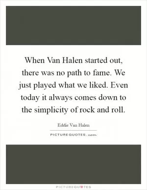 When Van Halen started out, there was no path to fame. We just played what we liked. Even today it always comes down to the simplicity of rock and roll Picture Quote #1
